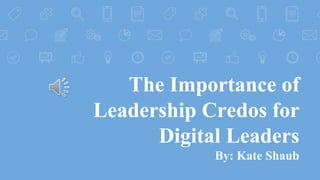 The Importance of
Leadership Credos for
Digital Leaders
By: Kate Shaub
 