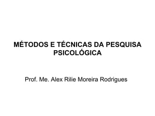 MÉTODOS E TÉCNICAS DA PESQUISA
PSICOLÓGICA
Prof. Me. Alex Rilie Moreira Rodrigues
 