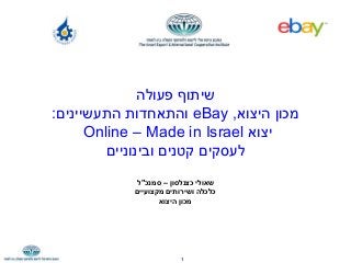 ‫דצמבר‬20111
‫פעולה‬ ‫שיתוף‬
,‫היצוא‬ ‫מכון‬eBay:‫התעשיינים‬ ‫והתאחדות‬
‫יצוא‬Online – Made in Israel
‫ובינוניים‬ ‫קטנים‬ ‫לעסקים‬
‫סמנכ"ל‬ – ‫כצנלסון‬ ‫שאולי‬
‫מקצועיים‬ ‫ושירותים‬ ‫כלכלה‬
‫היצוא‬ ‫מכון‬
 