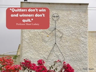 “Quitters don't win
and winners don't
quit.“
Professor Shaul Ladany
 