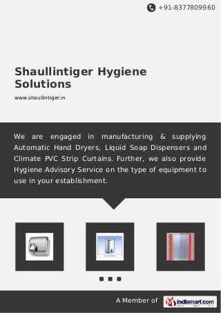 +91-8377809960
A Member of
Shaullintiger Hygiene
Solutions
www.shaullintiger.in
We are engaged in manufacturing & supplying
Automatic Hand Dryers, Liquid Soap Dispensers and
Climate PVC Strip Curtains. Further, we also provide
Hygiene Advisory Service on the type of equipment to
use in your establishment.
 