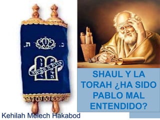 SHAUL Y LA
TORAH ¿HA SIDO
PABLO MAL
ENTENDIDO?
Kehilah Melech Hakabod
 