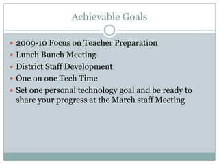 Achievable Goals2009-10 Focus on Teacher PreparationLunch Bunch MeetingDistrict Staff DevelopmentOne on one Tech TimeSet one personal technology goal and be ready to share your progress at the March staff Meeting