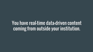 You have real-time data-driven content
coming from outside your institution.
 