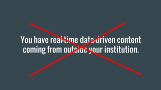 You have real-time data-driven content
coming from outside your institution.
 