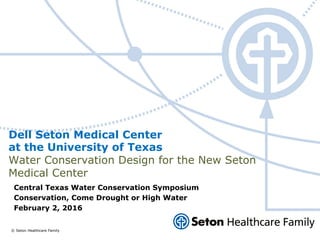 © Seton Healthcare Family
Dell Seton Medical Center
at the University of Texas
Water Conservation Design for the New Seton
Medical Center
Central Texas Water Conservation Symposium
Conservation, Come Drought or High Water
February 2, 2016
 
