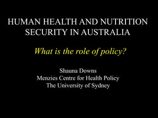 Shauna Downs
Menzies Centre for Health Policy
The University of Sydney
HUMAN HEALTH AND NUTRITION
SECURITY IN AUSTRALIA
What is the role of policy?
 