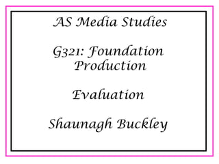 AS Media Studies

G321: Foundation
   Production

   Evaluation

Shaunagh Buckley
 