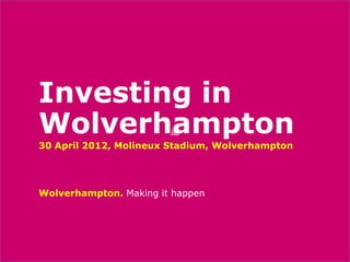 Investing in
Wolverhampton           jgj
30 April 2012, Molineux Stadium, Wolverhampton




Wolverhampton. Making it happen
 