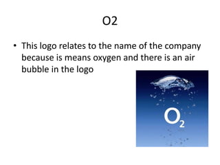 O2
• This logo relates to the name of the company
  because is means oxygen and there is an air
  bubble in the logo
 