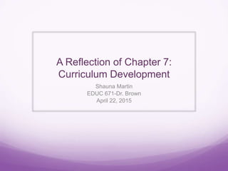 A Reflection of Chapter 7:
Curriculum Development
Shauna Martin
EDUC 671-Dr. Brown
April 22, 2015
 