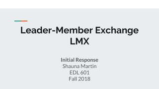 Leader-Member Exchange
LMX
Initial Response
Shauna Martin
EDL 601
Fall 2018
 