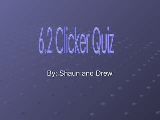 By: Shaun and Drew 6.2 Clicker Quiz 