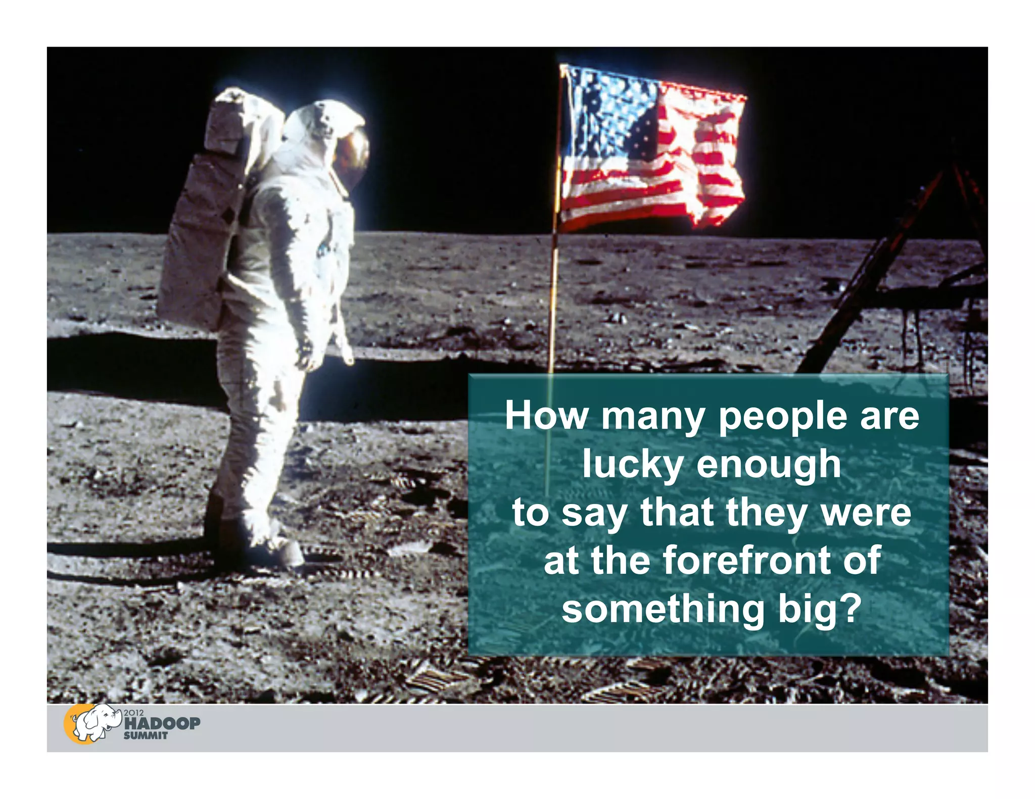 How many people are
    lucky enough
to say that they were
  at the forefront of
   something big?
 