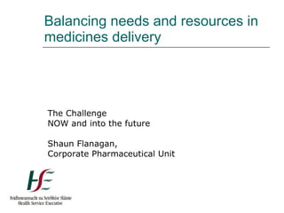 Balancing needs and resources in medicines delivery The Challenge NOW and into the future Shaun Flanagan, Corporate Pharmaceutical Unit 