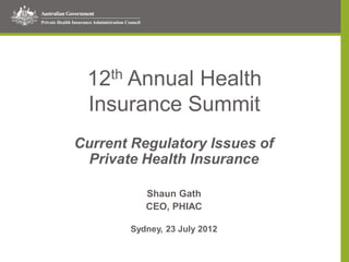 12th Annual Health
Insurance Summit
Current Regulatory Issues of
Private Health Insurance
Shaun Gath
CEO, PHIAC
Sydney, 23 July 2012
 