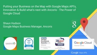 Putting your Business on the Map with Google Maps API’s,
Innovation & Build what's next with Ancoris - The Power of
Google Cloud
Shaun Hudson
Google Maps Business Manager, Ancoris
 