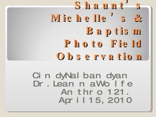 Shaunt’s Michelle’s & Baptism Photo Field Observation Cindy Nalbandyan Dr. Leanna Wolfe Anthro 121. April 15,2010 