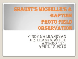 Shaunt’S Michelle’S &
             Baptism
          Photo Field
        Observation
     Cindy Nalbandyan
      Dr. Leanna Wolfe
            Anthro 121.
           April 15,2010
 
