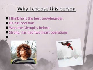 Why I choose this personI think he is the best snowboarder.He has cool hair.Won the Olympics before.Strong, has had two heart operations