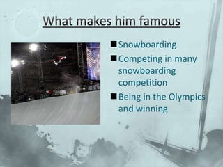 What makes him famousSnowboardingCompeting in many snowboarding competitionBeing in the Olympics and winning