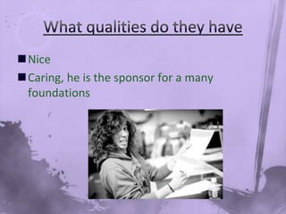 What qualities do they haveNiceCaring, he is the sponsor for a many foundations