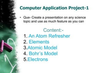 Computer Application Project-1
• Que- Create a presentation on any science
topic and use as much feature as you can
Conten...