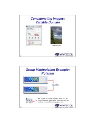 Concatenating Images:
Variable Domain
(768 x 512) x 3
31
Group Manipulation Example:
Rotation
Hint: to apply an action to only ONE image, click the
"Apply Changes to Image Group" button until only one
thumbnail is outlined in the image group pane.
32
 