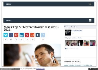 MENU 
MENU 
Men’s Top 5 Electric Shaver List 2013- 
2014 
Find us on Facebook 
Shaver Studio 
Like 
838 people like Shaver Studio. 
Facebook social plugin 
T OPPERS CHA RT 
5 Best Electric Shavers - Our Review 
0 10 0 0 0 0 0 
open in browser PRO version Are you a developer? Try out the HTML to PDF API pdfcrowd.com 
 
