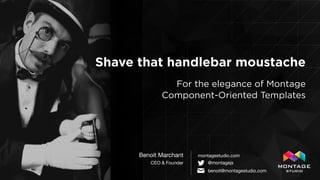 Shave that handlebar moustache
For the elegance of Montage
Component-Oriented Templates
Benoit Marchant

CEO & Founder
montagestudio.com
@montagejs
✉ benoit@montagestudio.com
 