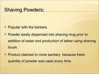 Shaving PowdersShaving Powders::
 Popular with the barbers.
 Powder easily dispensed into shaving mug prior to
addition of water and production of lather using shaving
brush.
 Product claimed to more sanitary because fresh
quantity of powder was used every time.
 