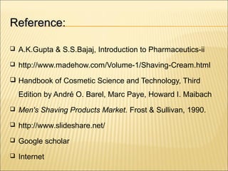 Reference:Reference:
 A.K.Gupta & S.S.Bajaj, Introduction to Pharmaceutics-ii
 http://www.madehow.com/Volume-1/Shaving-Cream.html
 Handbook of Cosmetic Science and Technology, Third
Edition by André O. Barel, Marc Paye, Howard I. Maibach
 Men's Shaving Products Market. Frost & Sullivan, 1990.
 http://www.slideshare.net/
 Google scholar
 Internet
 