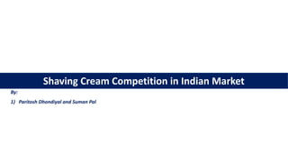 Shaving Cream Competition in Indian Market
By:
1) Paritosh Dhondiyal and Suman Pal
 