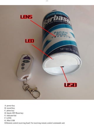 - 2 -
A: power key
B: record key
C: photo key
D: Quick OFF/Reset key
E: indicator/led
F: LENS
G: Mini USB
H:Remote control receiving head: For receiving remote control commands sent
 