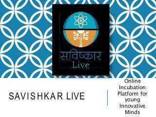 SAVISHKAR LIVE
Online
Incubation
Platform for
young
Innovative
Minds
 