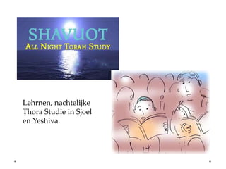 Lehrnen, nachtelijke
Thora Studie in Sjoel
en Yeshiva.
 