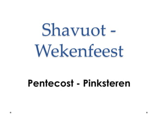 Shavuot -
 Wekenfeest
Pentecost - Pinksteren
 
