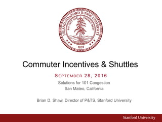 Commuter Incentives & Shuttles
SE P TE M B E R 28, 2016
Solutions for 101 Congestion
San Mateo, California
Brian D. Shaw, Director of P&TS, Stanford University
 