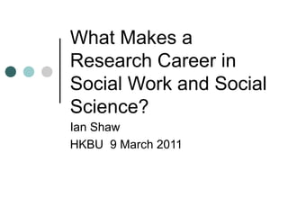 What Makes a
Research Career in
Social Work and Social
Science?
Ian Shaw
HKBU 9 March 2011

 