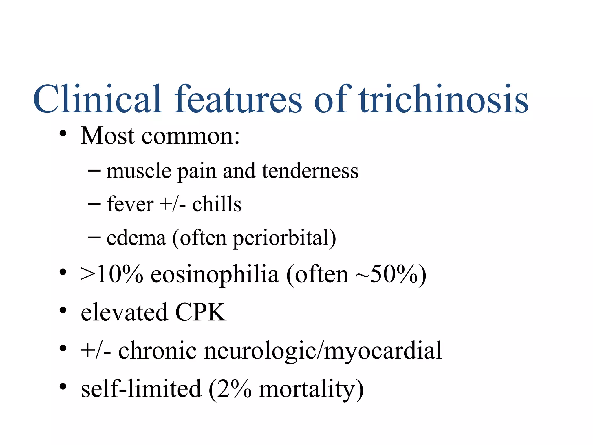 • Most common:
– muscle pain and tenderness
– fever +/- chills
– edema (often periorbital)
• >10% eosinophilia (often ~50%)
• elevated CPK
• +/- chronic neurologic/myocardial
• self-limited (2% mortality)
Clinical features of trichinosis
 