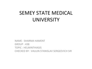 SEMEY STATE MEDICAL
UNIVERSITY
NAME : SHARMA HAMENT
GROUP : 438
TOPIC : HELMINTHIASIS
CHECKED BY : VAULIN STANISLAV SERGEEVICH SIR
 