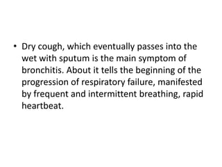 • Dry cough, which eventually passes into the
wet with sputum is the main symptom of
bronchitis. About it tells the beginning of the
progression of respiratory failure, manifested
by frequent and intermittent breathing, rapid
heartbeat.
 