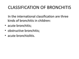 CLASSIFICATION OF BRONCHITIS
In the international classification are three
kinds of bronchitis in children:
• acute bronchitis;
• obstructive bronchitis;
• acute bronchiolitis.
 