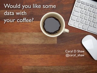 Would you like some
data with
your coffee?



                      Caryl D Shaw
                      @caryl_shaw
 