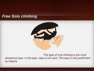 This type of rock climbing is the most
dangerous type. In this type, rope is not used. This type is only performed
by experts.
Free Solo climbingFree Solo climbing
 