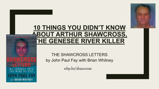 10 THINGS YOU DIDN’T KNOW
ABOUT ARTHUR SHAWCROSS,
THE GENESEE RIVER KILLER
THE SHAWCROSS LETTERS
by John Paul Fay with Brian Whitney
wbp.bz/shawcross
 