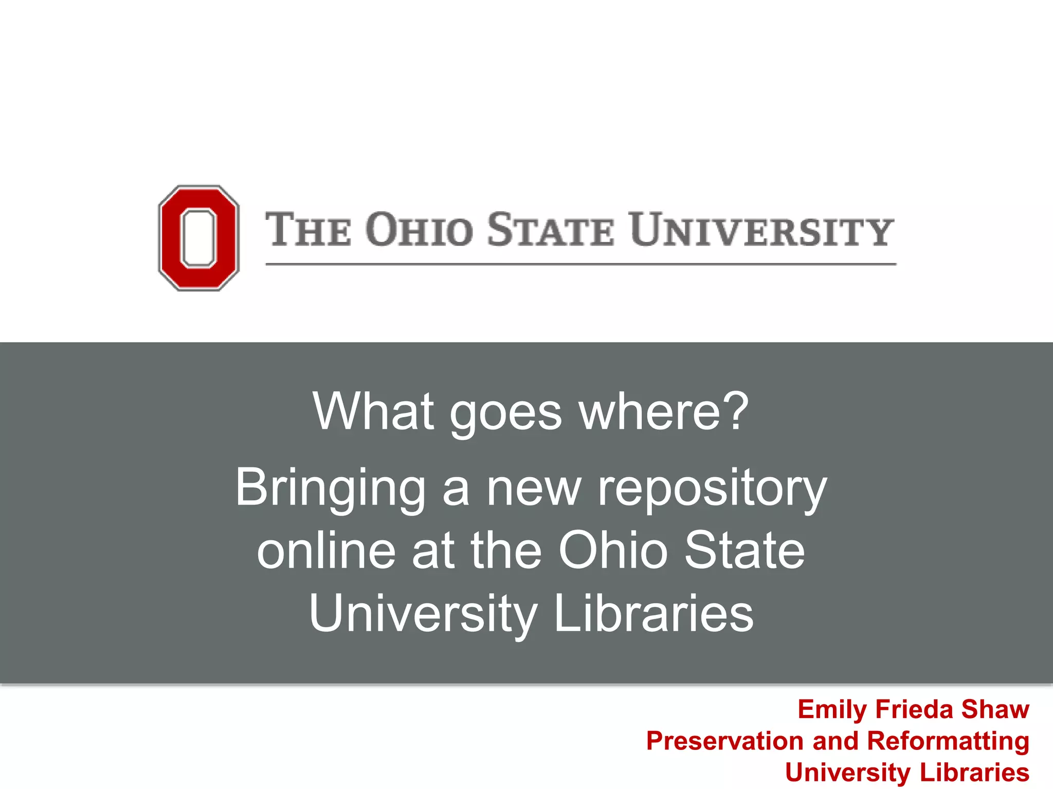 What goes where?
Bringing a new repository
online at the Ohio State
University Libraries
Emily Frieda Shaw
Preservation and Reformatting
University Libraries
 