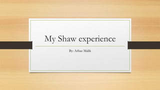 My Shaw experience
By: Arbaz Malik
 