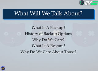 What Is A Backup?
History of Backup Options
Why Do We Care?
What Is A Restore?
Why Do We Care About Those?
 
