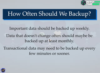 Important data should be backed up weekly.
Data that doesn't change often should maybe be
backed up at least monthly.
Transactional data may need to be backed up every
few minutes or sooner.
 